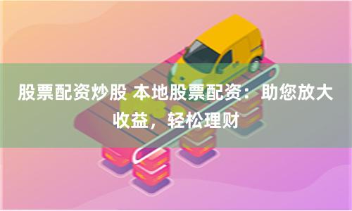 股票配资炒股 本地股票配资：助您放大收益，轻松理财