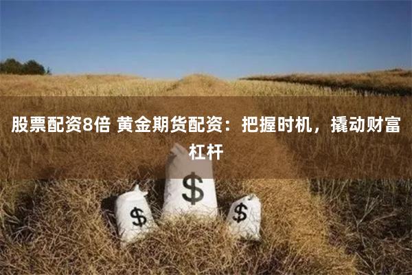股票配资8倍 黄金期货配资：把握时机，撬动财富杠杆