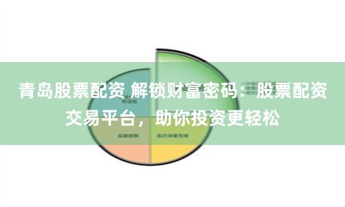 青岛股票配资 解锁财富密码：股票配资交易平台，助你投资更轻松