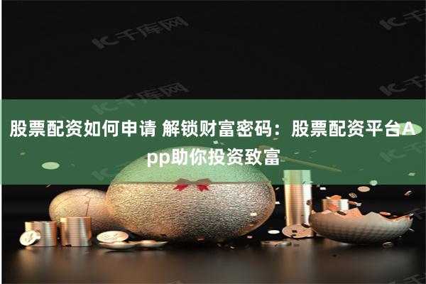 股票配资如何申请 解锁财富密码：股票配资平台App助你投资致富