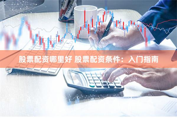 股票配资哪里好 股票配资条件：入门指南