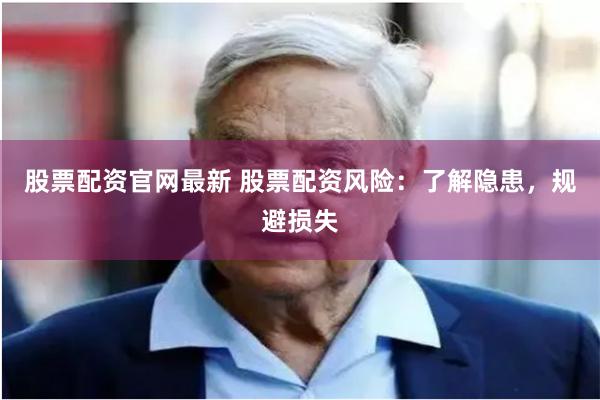 股票配资官网最新 股票配资风险：了解隐患，规避损失