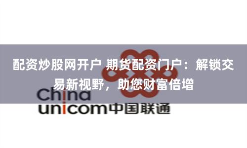 配资炒股网开户 期货配资门户:解锁交易新视野,助您财富倍增