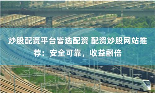 炒股配资平台皆选配资 配资炒股网站推荐:安全可靠,收益翻倍