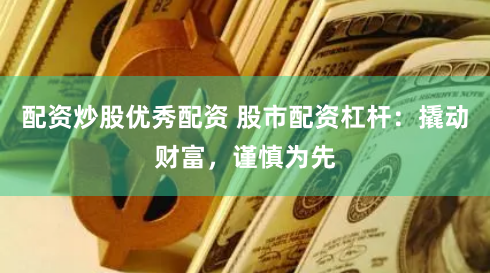 配资炒股优秀配资 股市配资杠杆：撬动财富，谨慎为先