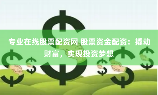 专业在线股票配资网 股票资金配资：撬动财富，实现投资梦想