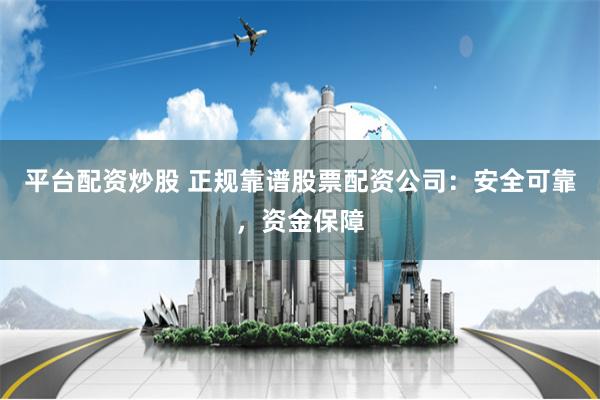 平台配资炒股 正规靠谱股票配资公司:安全可靠,资金保障