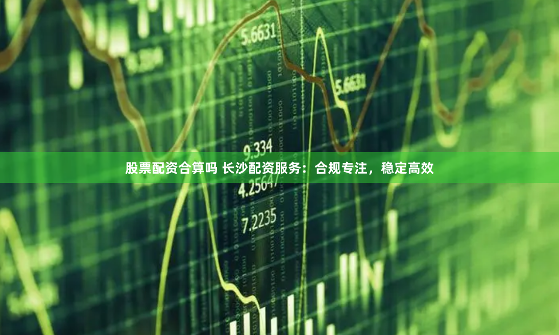 股票配资合算吗 长沙配资服务：合规专注，稳定高效