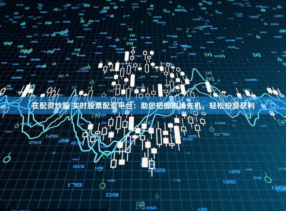 在配资炒股 实时股票配资平台：助您把握市场先机，轻松投资获利