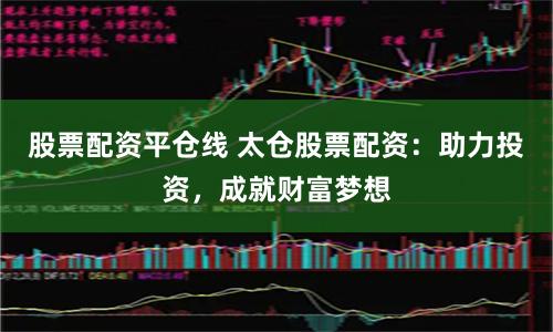 股票配资平仓线 太仓股票配资:助力投资,成就财富梦想