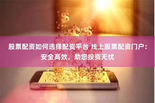股票配资如何选择配资平台 线上股票配资门户：安全高效，助您投资无忧