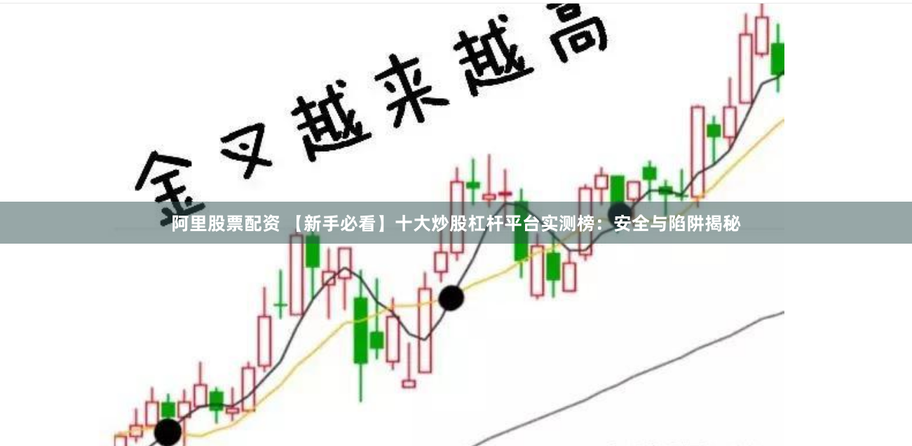 阿里股票配资 【新手必看】十大炒股杠杆平台实测榜：安全与陷阱揭秘