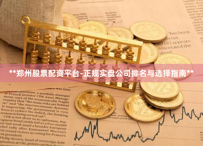 **郑州股票配资平台-正规实盘公司排名与选择指南**