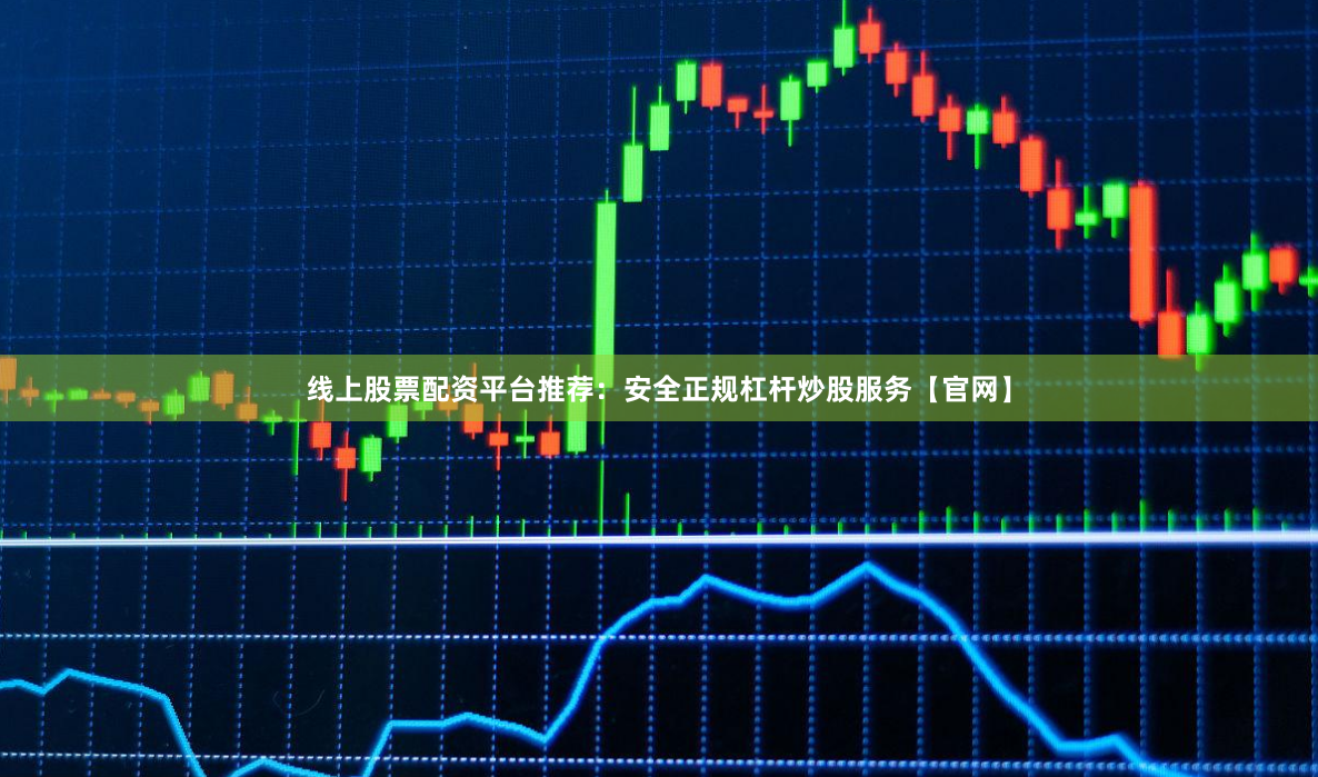 线上股票配资平台推荐：安全正规杠杆炒股服务【官网】