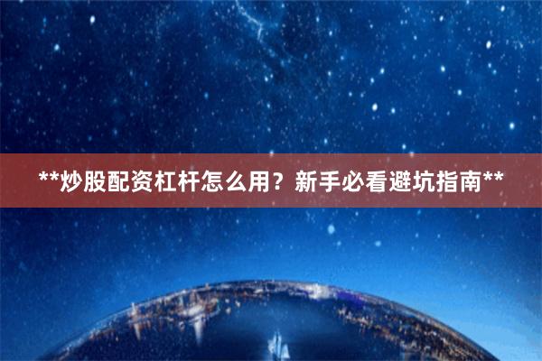 **炒股配资杠杆怎么用？新手必看避坑指南**