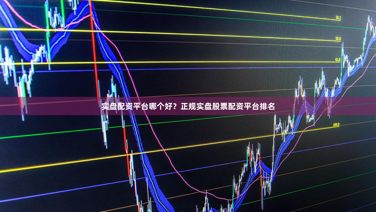 实盘配资平台哪个好？正规实盘股票配资平台排名