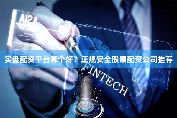 实盘配资平台哪个好？正规安全股票配资公司推荐
