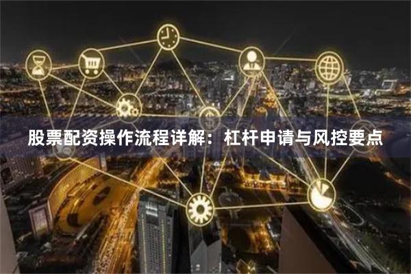 股票配资操作流程详解：杠杆申请与风控要点