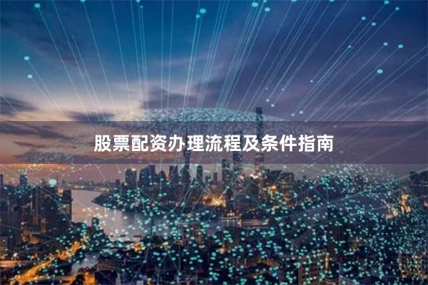 股票配资办理流程及条件指南