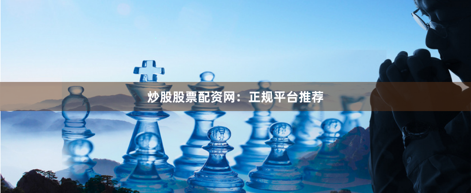 炒股股票配资网:正规平台推荐