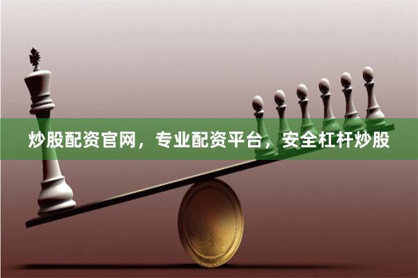 炒股配资官网，专业配资平台，安全杠杆炒股