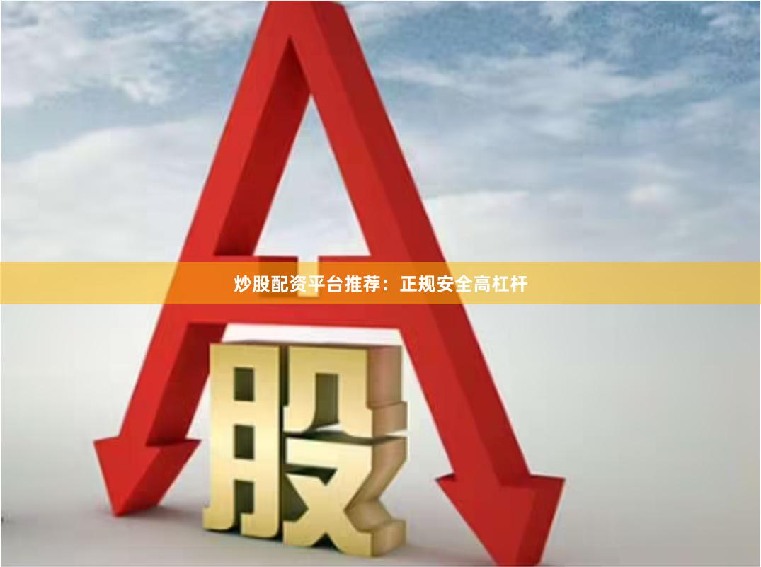 炒股配资平台推荐：正规安全高杠杆