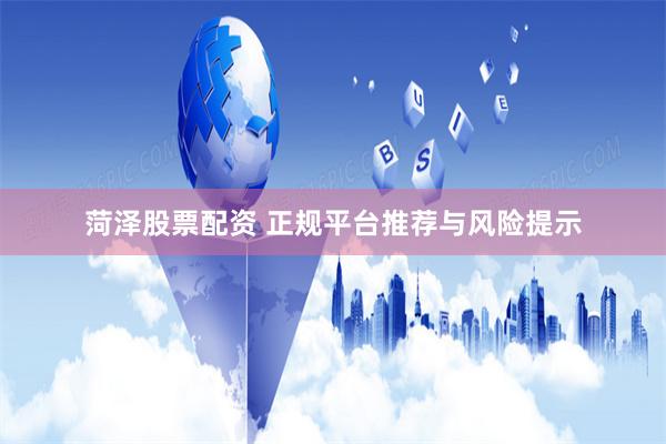 菏泽股票配资 正规平台推荐与风险提示