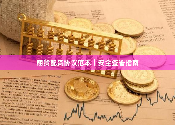 期货配资协议范本｜安全签署指南