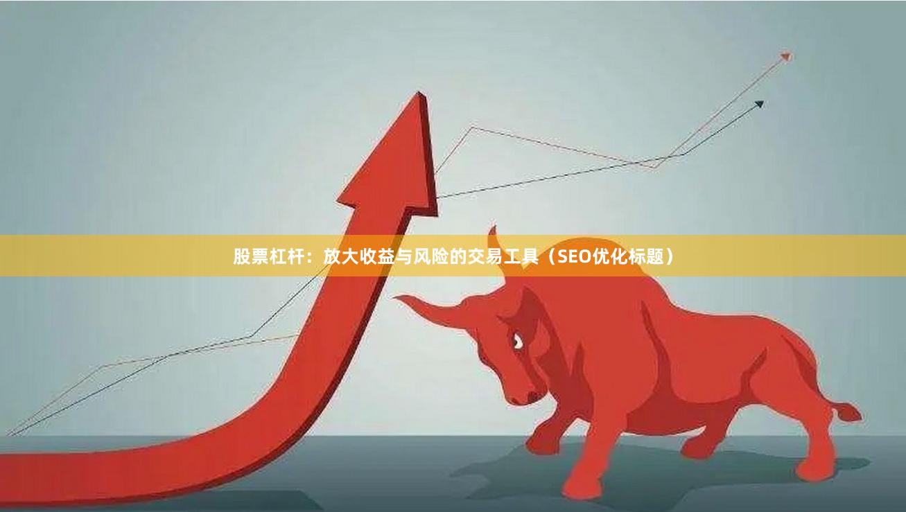 股票杠杆：放大收益与风险的交易工具（SEO优化标题）
