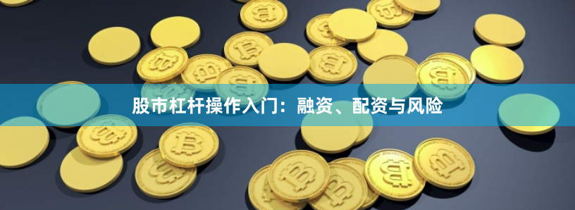 股市杠杆操作入门：融资、配资与风险