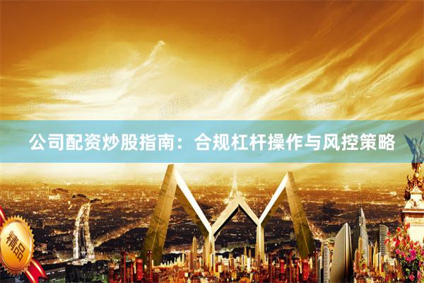 公司配资炒股指南:合规杠杆操作与风控策略