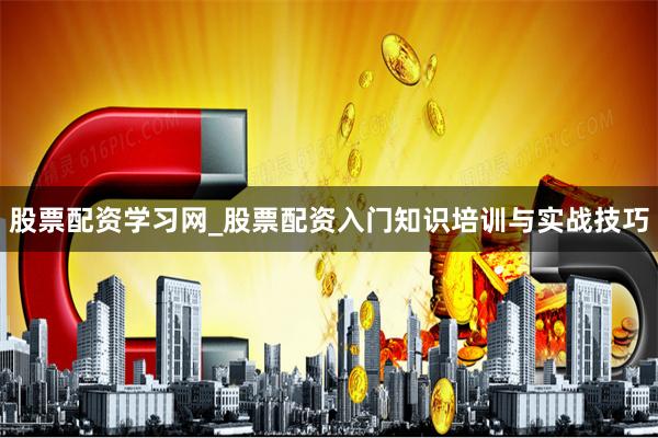 股票配资学习网_股票配资入门知识培训与实战技巧