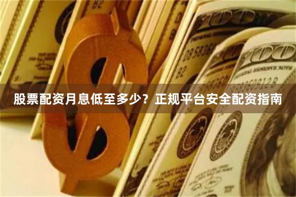 股票配资月息低至多少?正规平台安全配资指南
