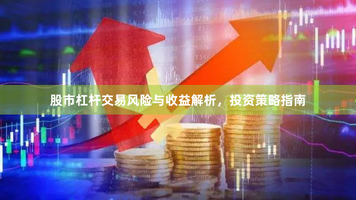 股市杠杆交易风险与收益解析，投资策略指南