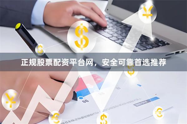 正规股票配资平台网，安全可靠首选推荐