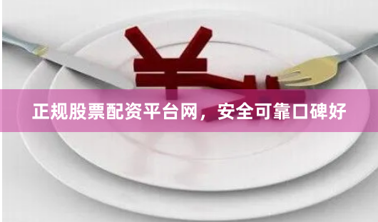 正规股票配资平台网，安全可靠口碑好