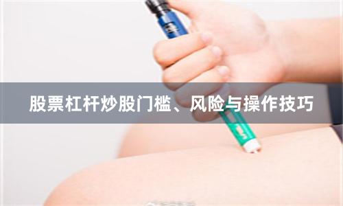 股票杠杆炒股门槛、风险与操作技巧
