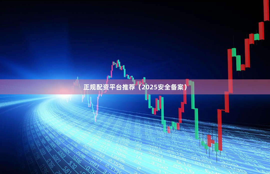 正规配资平台推荐（2025安全备案）