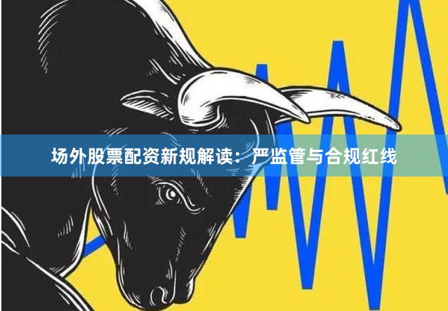场外股票配资新规解读：严监管与合规红线