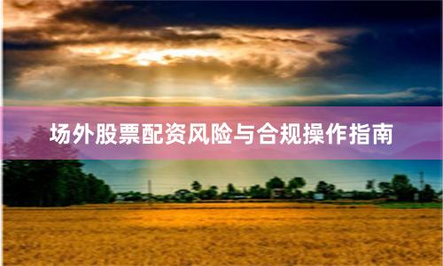 场外股票配资风险与合规操作指南
